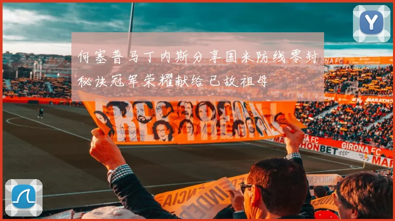 何塞普马丁内斯分享国米防线零封秘诀冠军荣耀献给已故祖母