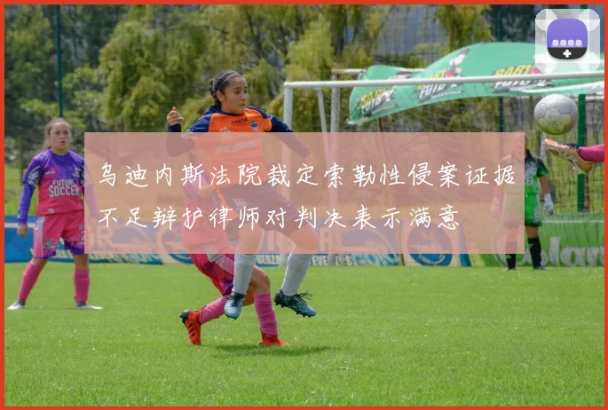 乌迪内斯法院裁定索勒性侵案证据不足辩护律师对判决表示满意