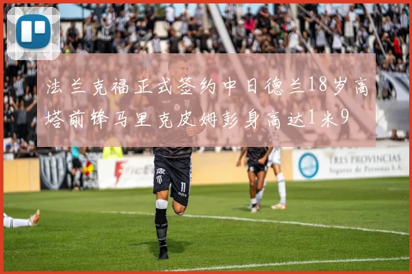 法兰克福正式签约中日德兰18岁高塔前锋马里克皮姆彭身高达1米9