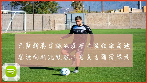 巴萨新赛季球衣发布主场致敬高迪客场向科比致敬二客复古薄荷绿设计引发热议