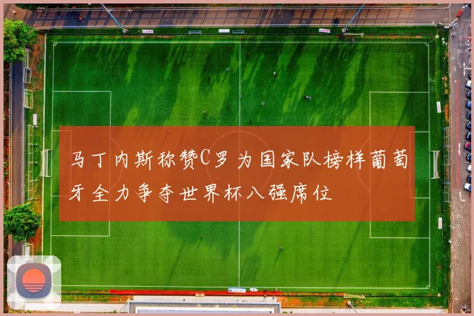 马丁内斯称赞C罗为国家队榜样葡萄牙全力争夺世界杯八强席位
