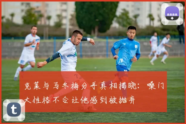 克莱与马冬梅分手真相揭晓：嗓门大性格不合让他感到被抛弃