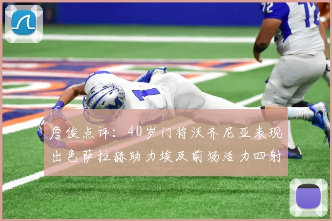 詹俊点评：40岁门将沃齐尼亚表现出色萨拉赫助力埃及前场活力四射