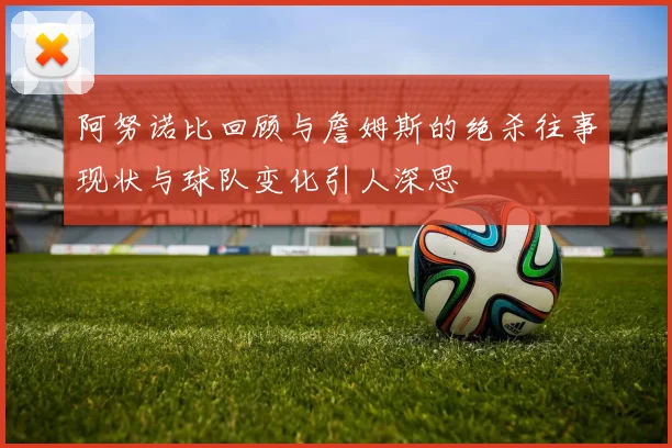 阿努诺比回顾与詹姆斯的绝杀往事现状与球队变化引人深思