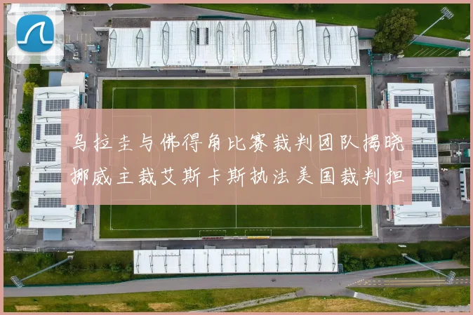 乌拉圭与佛得角比赛裁判团队揭晓挪威主裁艾斯卡斯执法美国裁判担任助理