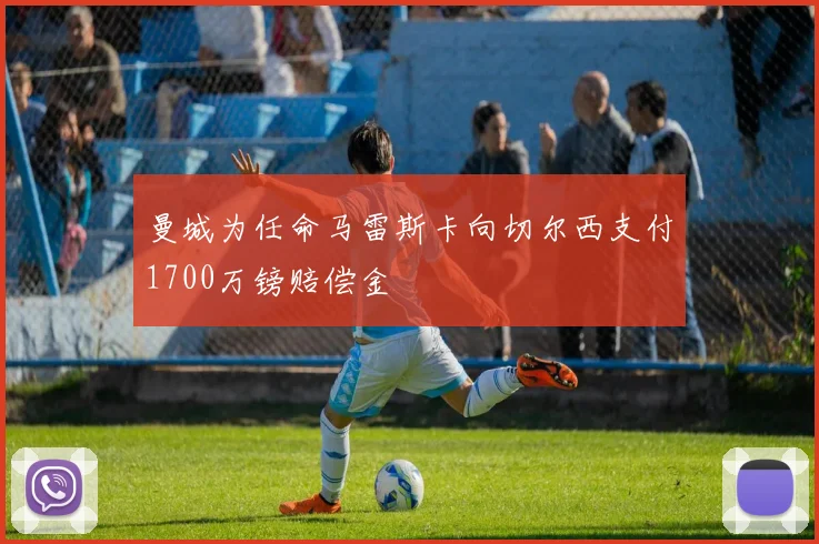 曼城为任命马雷斯卡向切尔西支付1700万镑赔偿金
