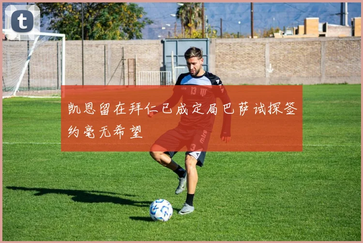 凯恩留在拜仁已成定局巴萨试探签约毫无希望