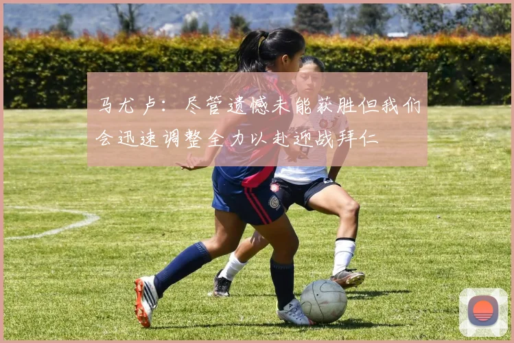 马尤卢：尽管遗憾未能获胜但我们会迅速调整全力以赴迎战拜仁
