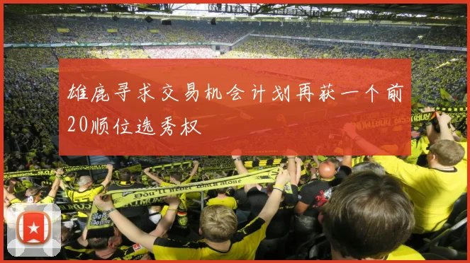 雄鹿寻求交易机会计划再获一个前20顺位选秀权